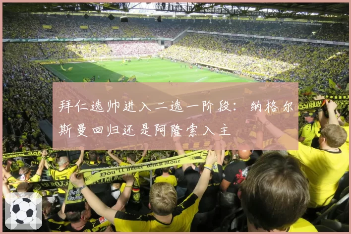拜仁选帅进入二选一阶段：纳格尔斯曼回归还是阿隆索入主