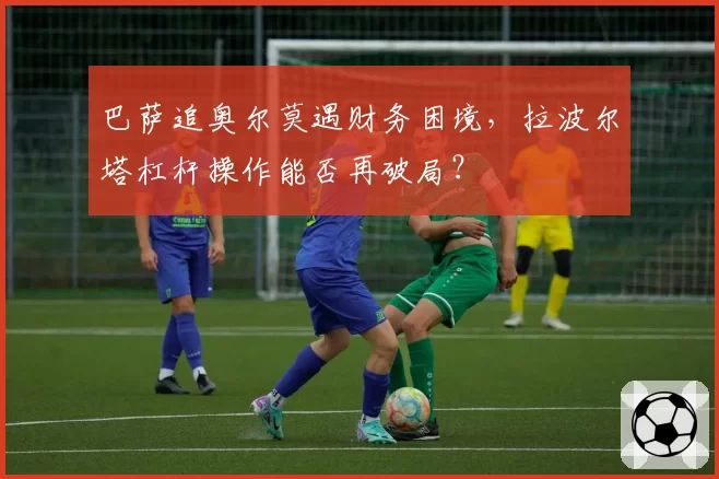 巴萨追奥尔莫遇财务困境,拉波尔塔杠杆操作能否再破局?