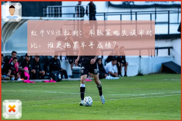 红牛vs法拉利：车队策略失误率对比，谁更拖累车手成绩？