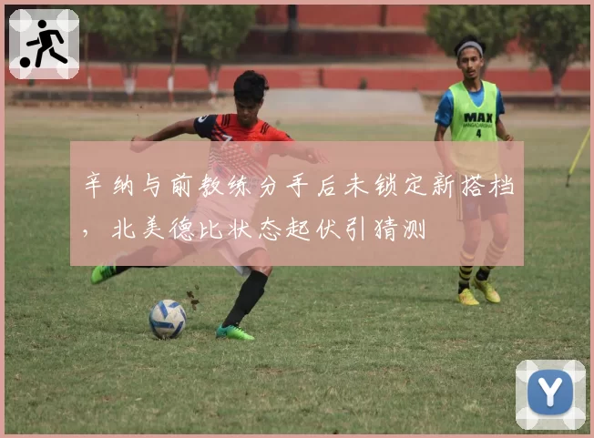 辛纳与前教练分手后未锁定新搭档,北美德比状态起伏引猜测