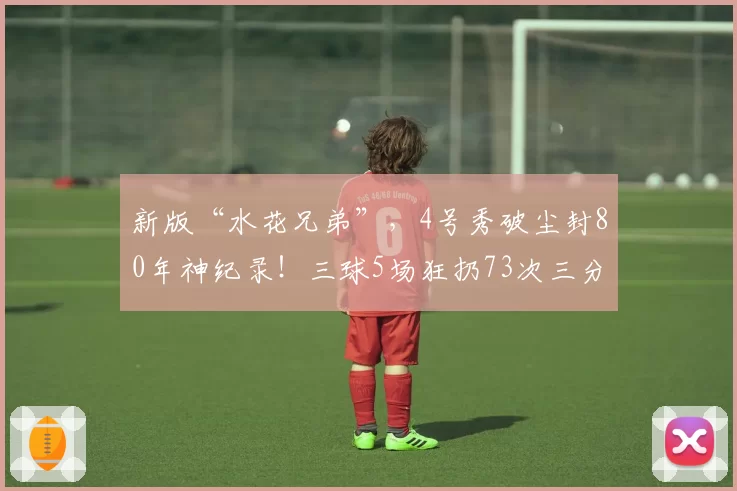 新版“水花兄弟”,4号秀破尘封80年神纪录!三球5场狂扔73次三分