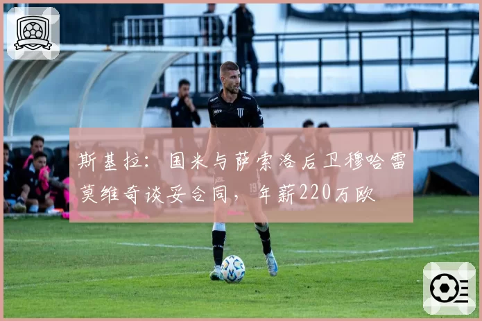 斯基拉：国米与萨索洛后卫穆哈雷莫维奇谈妥合同，年薪220万欧