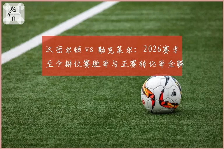 汉密尔顿 vs 勒克莱尔:2026赛季至今排位赛胜率与正赛转化率全解析