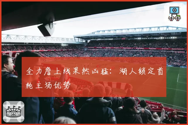 全力詹上线果然凶猛:湖人锁定首轮主场优势