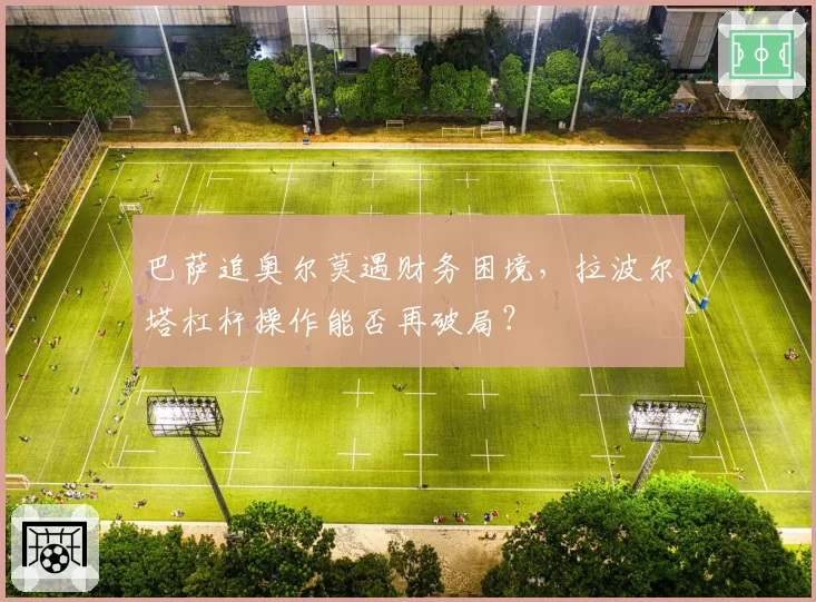 巴萨追奥尔莫遇财务困境,拉波尔塔杠杆操作能否再破局?