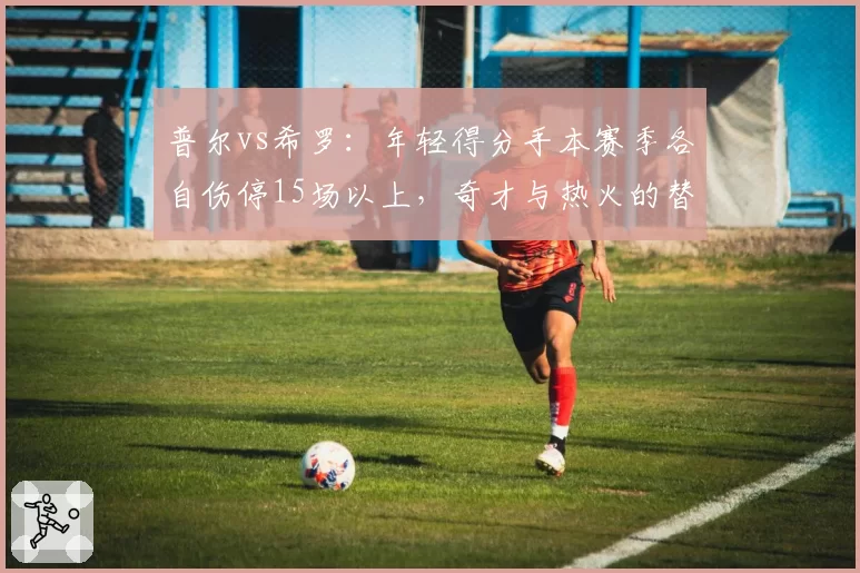 普尔vs希罗:年轻得分手本赛季各自伤停15场以上,奇才与热火的替补火力对比
