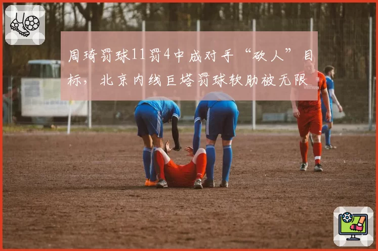 周琦罚球11罚4中成对手“砍人”目标，北京内线巨塔罚球软肋被无限放大