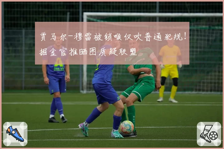 贾马尔-穆雷被锁喉仅吹普通犯规!掘金官推晒图质疑联盟