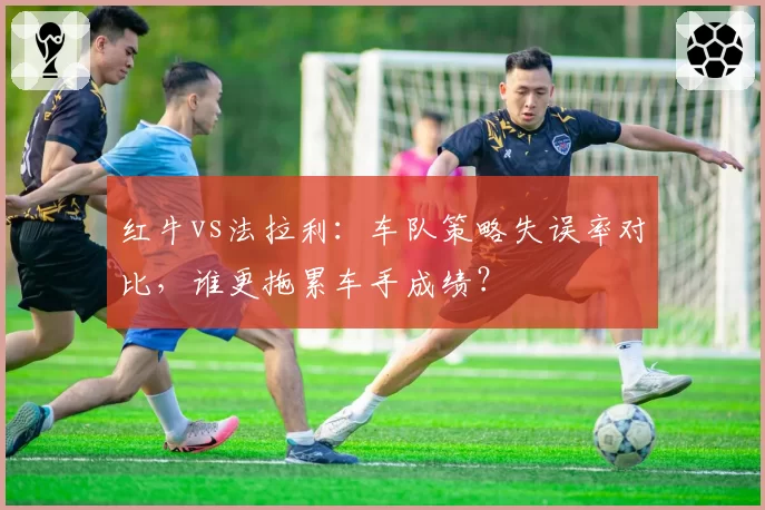 红牛vs法拉利：车队策略失误率对比，谁更拖累车手成绩？
