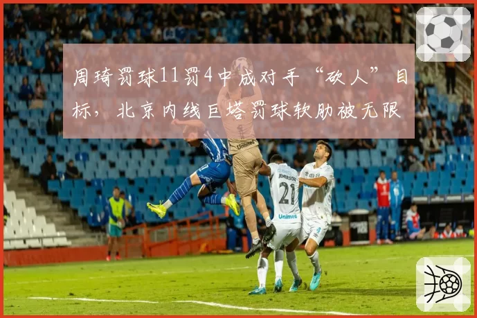周琦罚球11罚4中成对手“砍人”目标,北京内线巨塔罚球软肋被无限放大