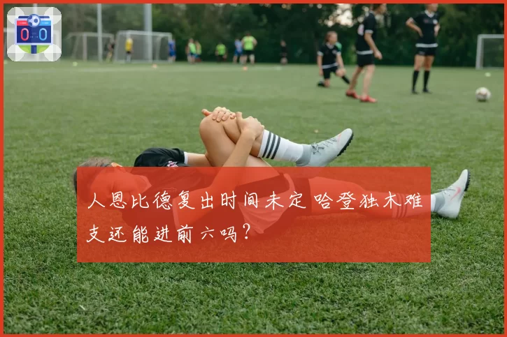 人恩比德复出时间未定 哈登独木难支还能进前六吗？