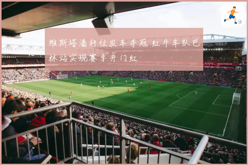 维斯塔潘杆位发车夺冠 红牛车队巴林站实现赛季开门红