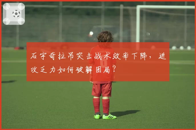 石宇奇拉吊突击战术效率下降,进攻乏力如何破解困局?