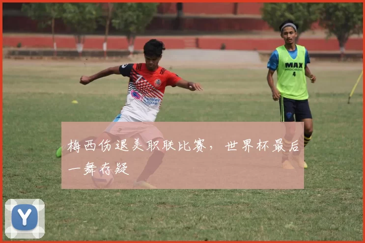 梅西伤退美职联比赛,世界杯最后一舞存疑