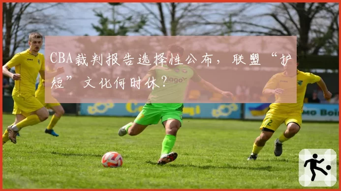 CBA裁判报告选择性公布,联盟“护短”文化何时休?