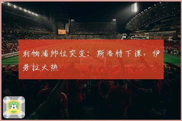 利物浦帅位突变：斯洛特下课，伊劳拉大热