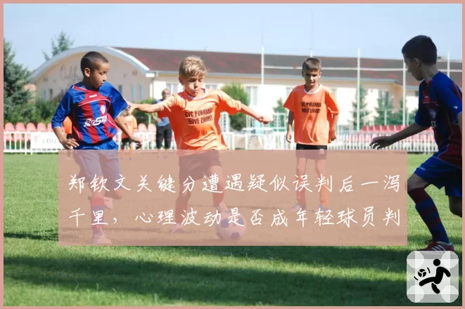 郑钦文关键分遭遇疑似误判后一泻千里，心理波动是否成年轻球员判罚争议后通病？