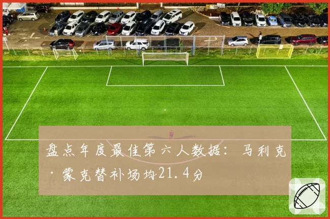 盘点年度最佳第六人数据：马利克·蒙克替补场均21.4分