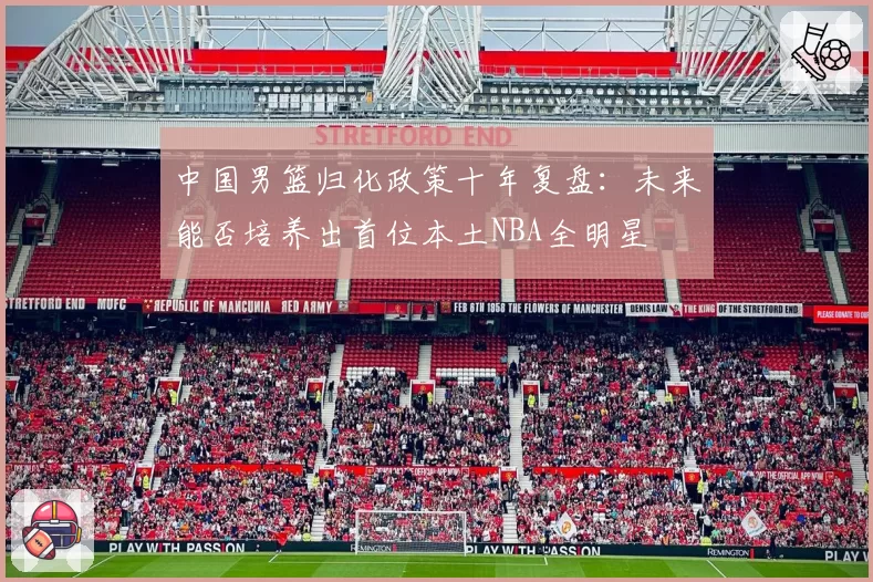 中国男篮归化政策十年复盘：未来能否培养出首位本土NBA全明星