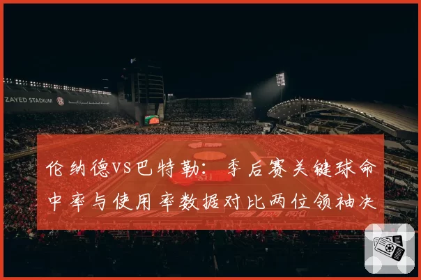 伦纳德vs巴特勒:季后赛关键球命中率与使用率数据对比两位领袖决胜能力