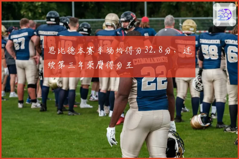 恩比德本赛季场均得分32.8分，连续第三年荣膺得分王