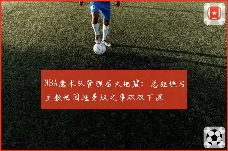 NBA魔术队管理层大地震：总经理与主教练因选秀权之争双双下课