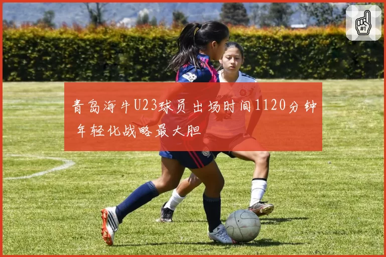 青岛海牛U23球员出场时间1120分钟 年轻化战略最大胆