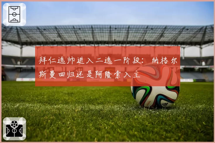 拜仁选帅进入二选一阶段：纳格尔斯曼回归还是阿隆索入主