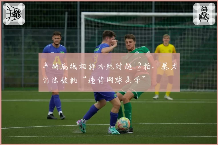 辛纳底线相持均耗时超12拍，暴力打法被批“违背网球美学”