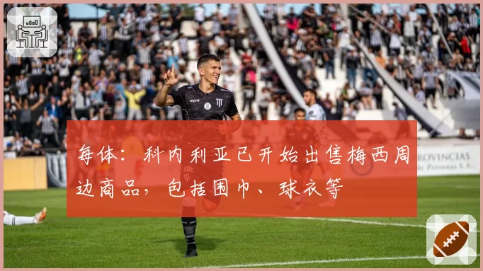 每体：科内利亚已开始出售梅西周边商品，包括围巾、球衣等