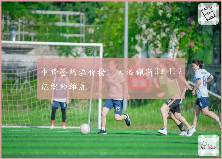 中锋签约溢价榜:大洛佩斯3年1.2亿续约雄鹿