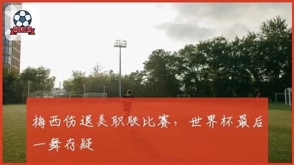 梅西伤退美职联比赛,世界杯最后一舞存疑