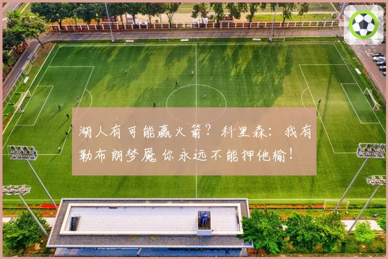 湖人有可能赢火箭？科里森：我有勒布朗梦魇 你永远不能押他输！