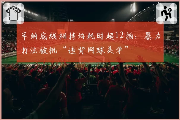 辛纳底线相持均耗时超12拍，暴力打法被批“违背网球美学”