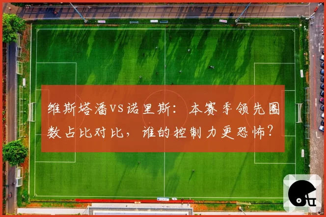 维斯塔潘vs诺里斯：本赛季领先圈数占比对比，谁的控制力更恐怖？