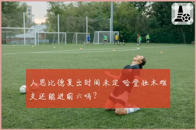 人恩比德复出时间未定 哈登独木难支还能进前六吗？