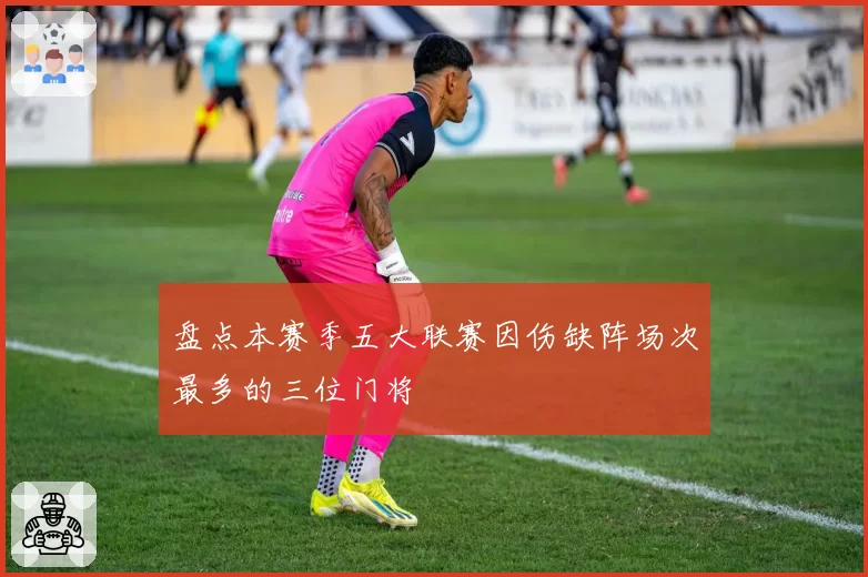 盘点本赛季五大联赛因伤缺阵场次最多的三位门将