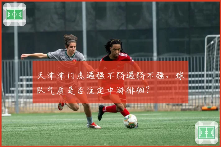 天津津门虎遇强不弱遇弱不强,球队气质是否注定中游徘徊?