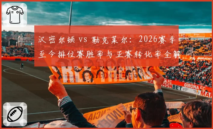 汉密尔顿 vs 勒克莱尔：2026赛季至今排位赛胜率与正赛转化率全解析