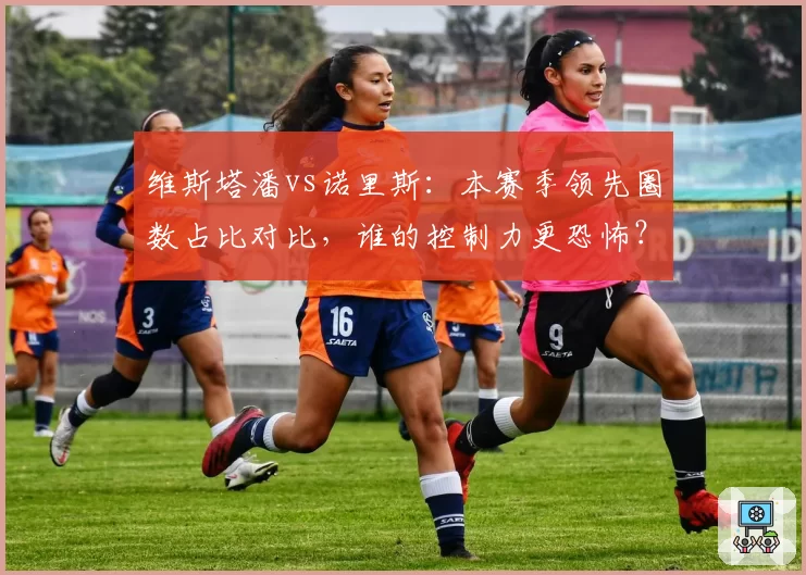 维斯塔潘vs诺里斯:本赛季领先圈数占比对比,谁的控制力更恐怖?