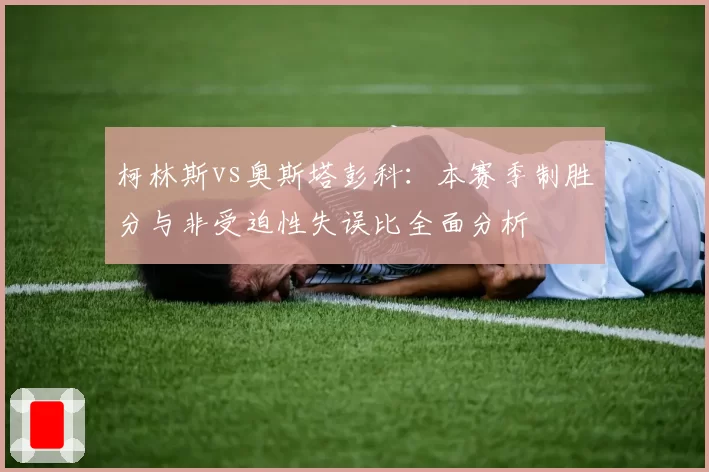 柯林斯vs奥斯塔彭科：本赛季制胜分与非受迫性失误比全面分析