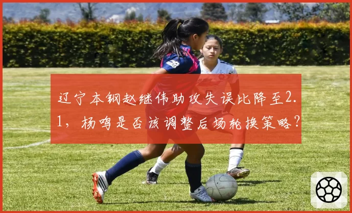 辽宁本钢赵继伟助攻失误比降至2.1，杨鸣是否该调整后场轮换策略？