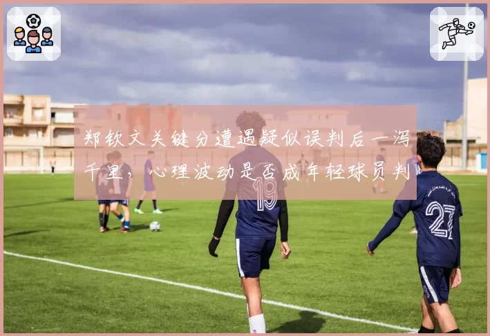 郑钦文关键分遭遇疑似误判后一泻千里，心理波动是否成年轻球员判罚争议后通病？