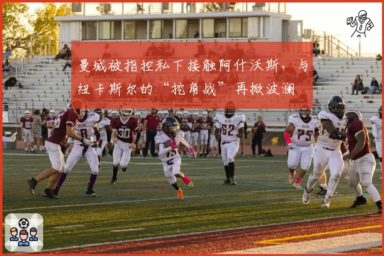 曼城被指控私下接触阿什沃斯，与纽卡斯尔的“挖角战”再掀波澜