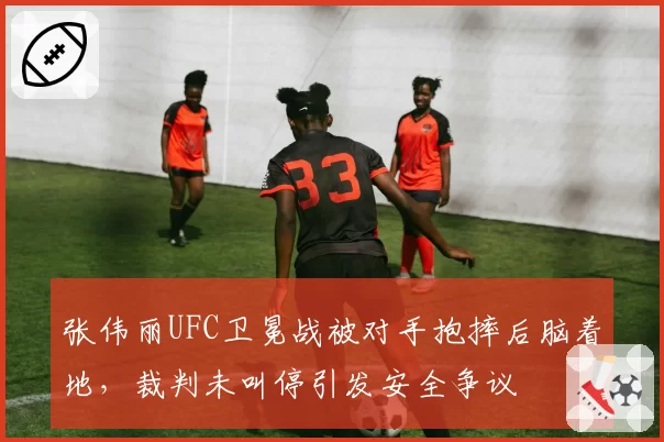 张伟丽UFC卫冕战被对手抱摔后脑着地，裁判未叫停引发安全争议