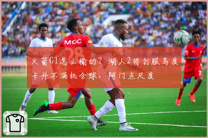 火箭G1怎么输的？湖人2将打服乌度卡并不满机会球，阿门点尺度