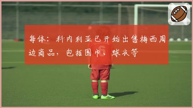 每体：科内利亚已开始出售梅西周边商品，包括围巾、球衣等