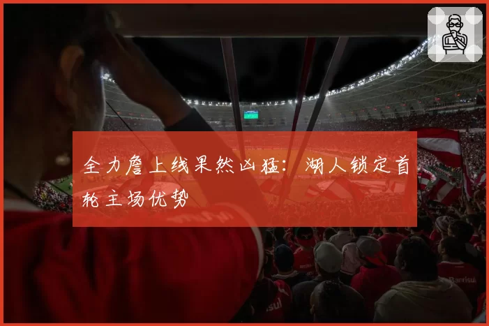 全力詹上线果然凶猛:湖人锁定首轮主场优势