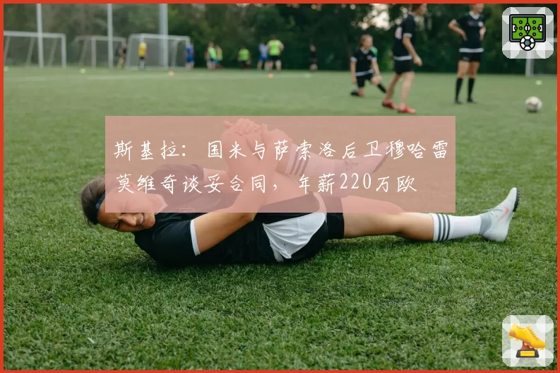 斯基拉:国米与萨索洛后卫穆哈雷莫维奇谈妥合同,年薪220万欧