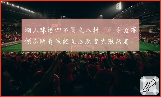 湖人球迷四不骂之八村塁，季后赛倾尽所有依然无法改变失败结局！